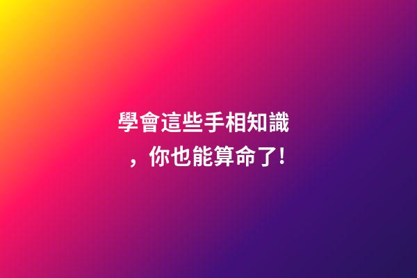 學會這些手相知識，你也能算命了!
